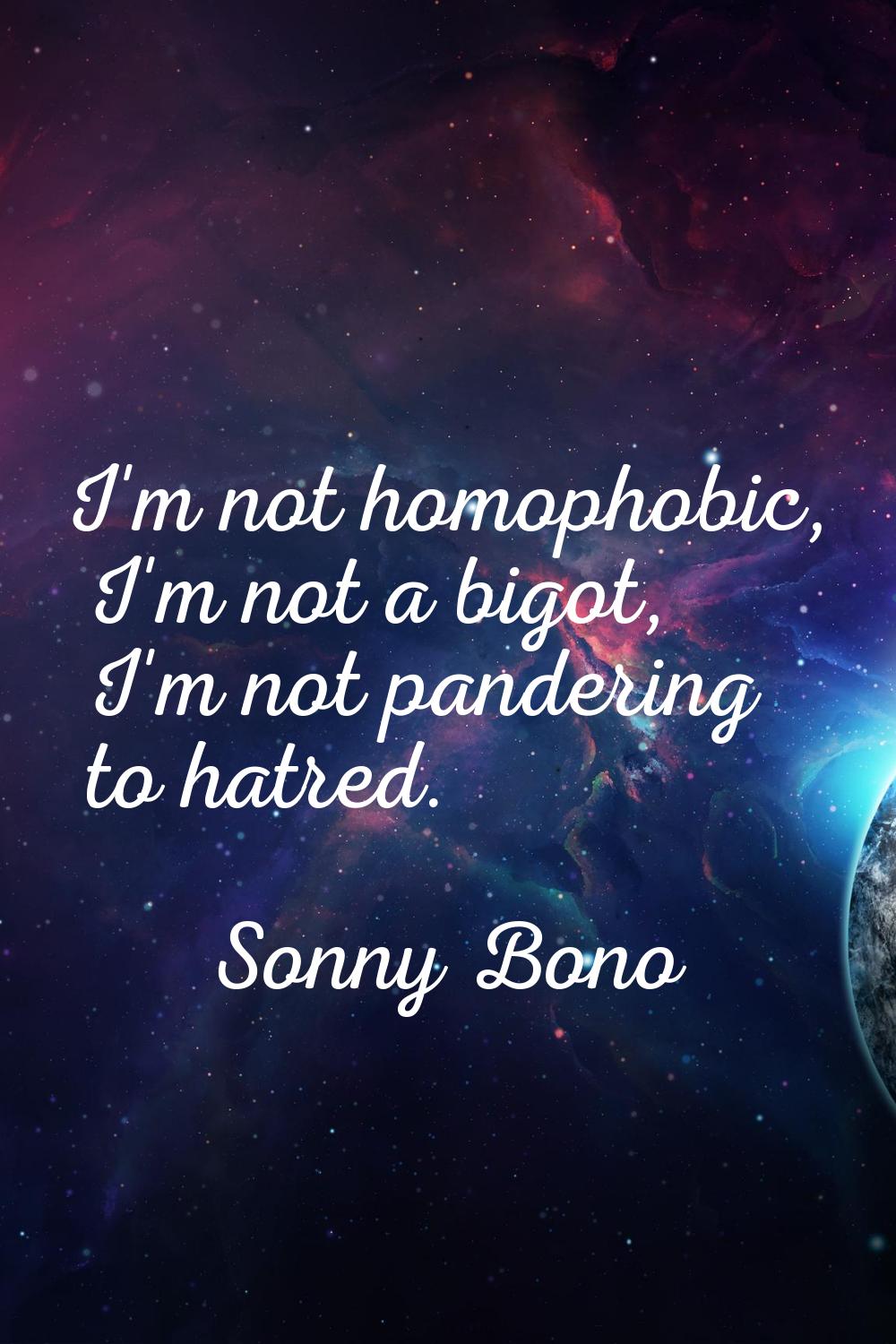 I'm not homophobic, I'm not a bigot, I'm not pandering to hatred.