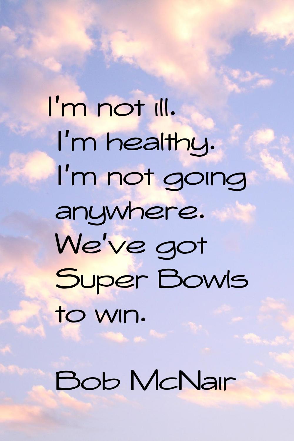 I'm not ill. I'm healthy. I'm not going anywhere. We've got Super Bowls to win.