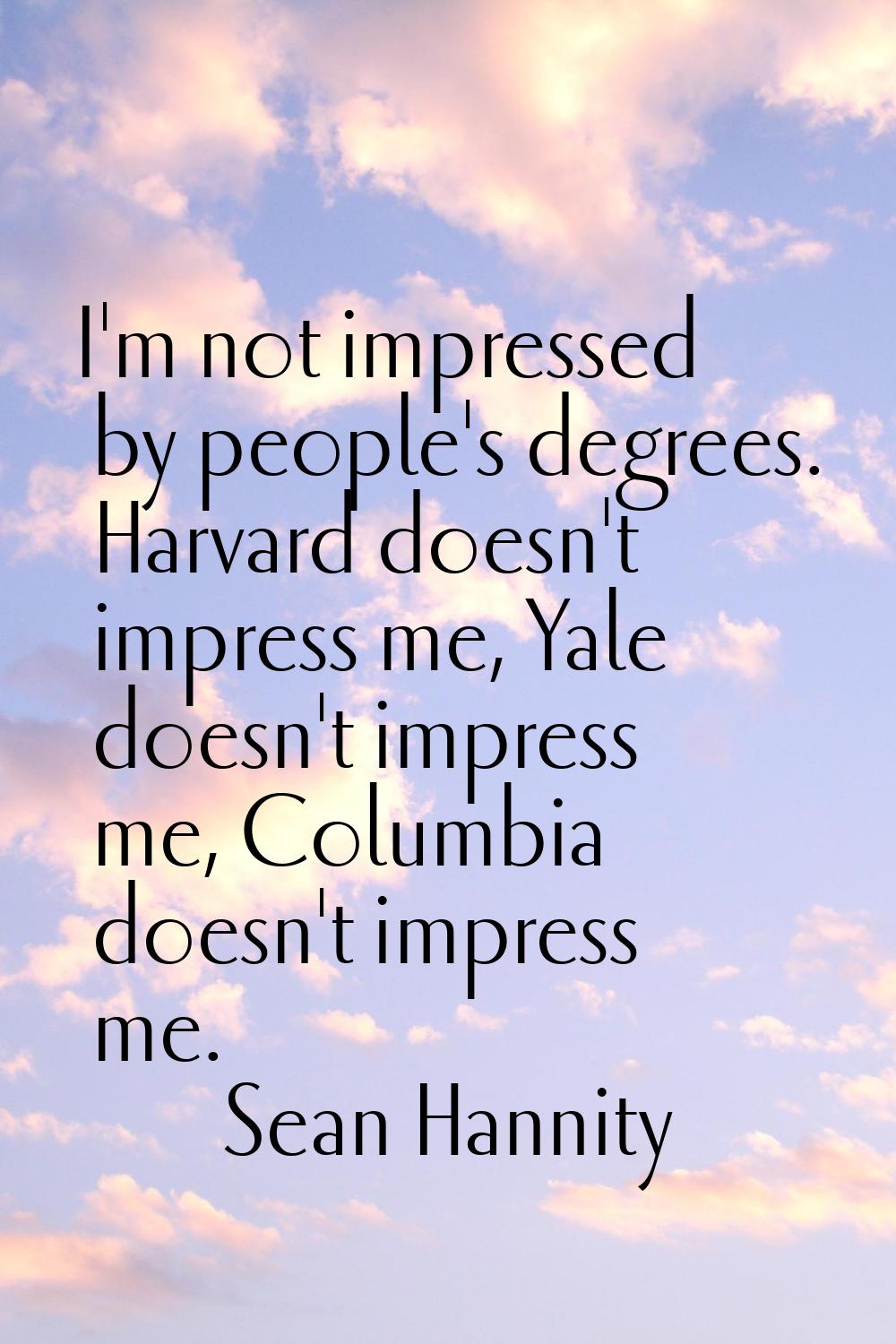 I'm not impressed by people's degrees. Harvard doesn't impress me, Yale doesn't impress me, Columbi