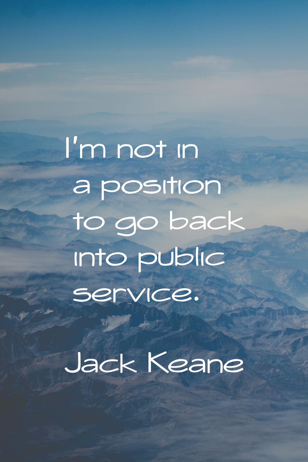I'm not in a position to go back into public service.