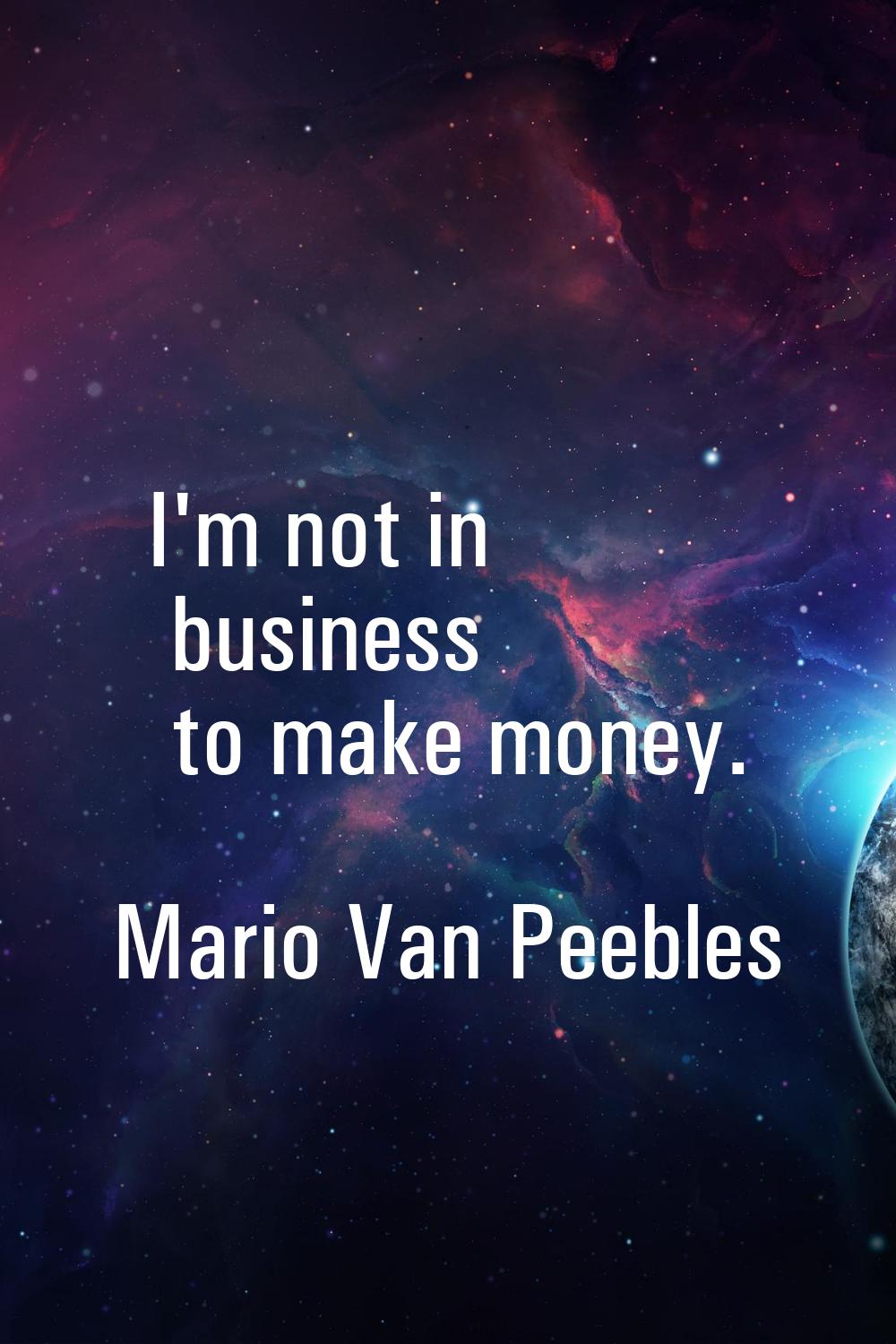 I'm not in business to make money.