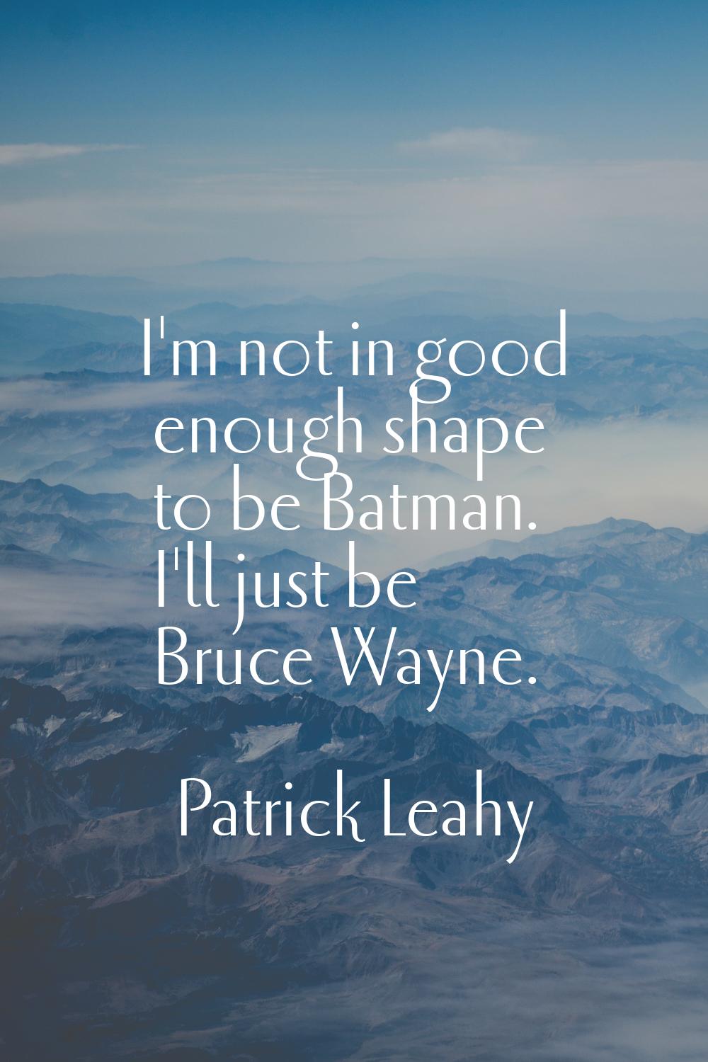 I'm not in good enough shape to be Batman. I'll just be Bruce Wayne.