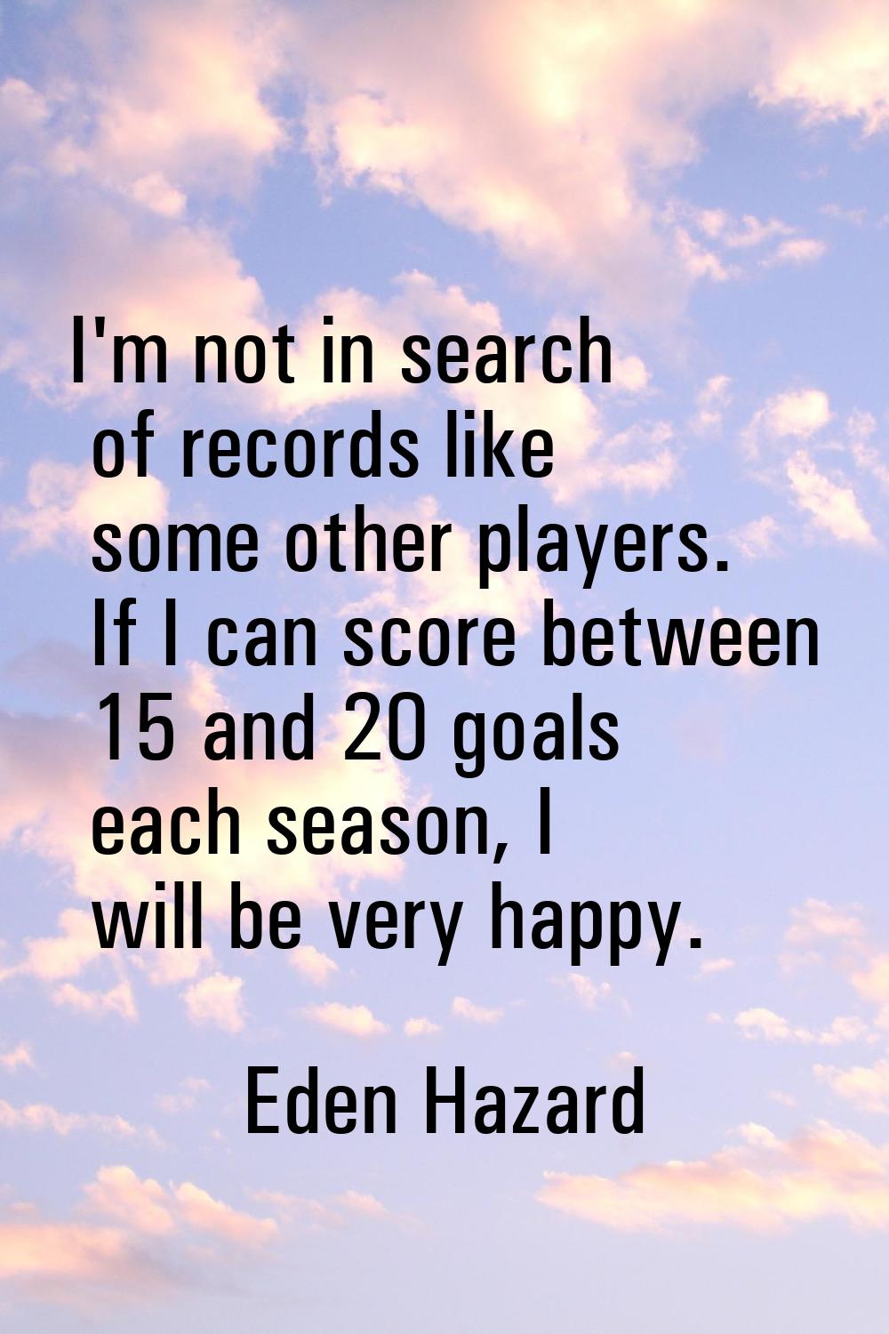 I'm not in search of records like some other players. If I can score between 15 and 20 goals each s