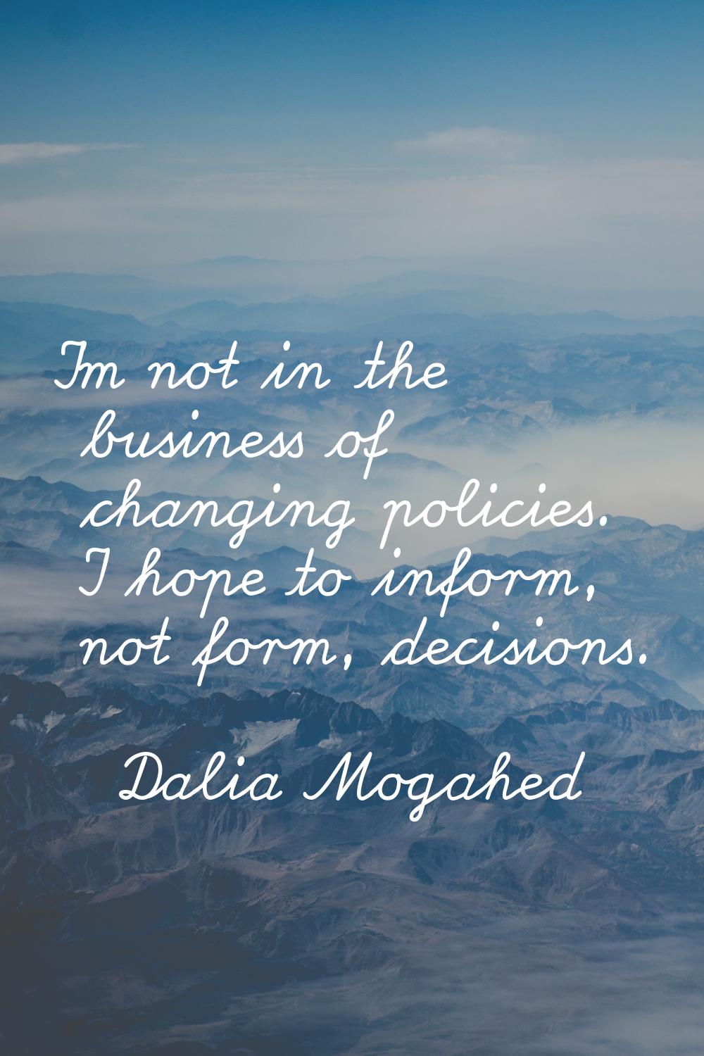I'm not in the business of changing policies. I hope to inform, not form, decisions.