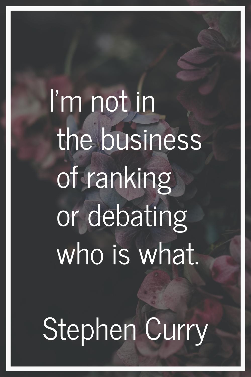 I'm not in the business of ranking or debating who is what.
