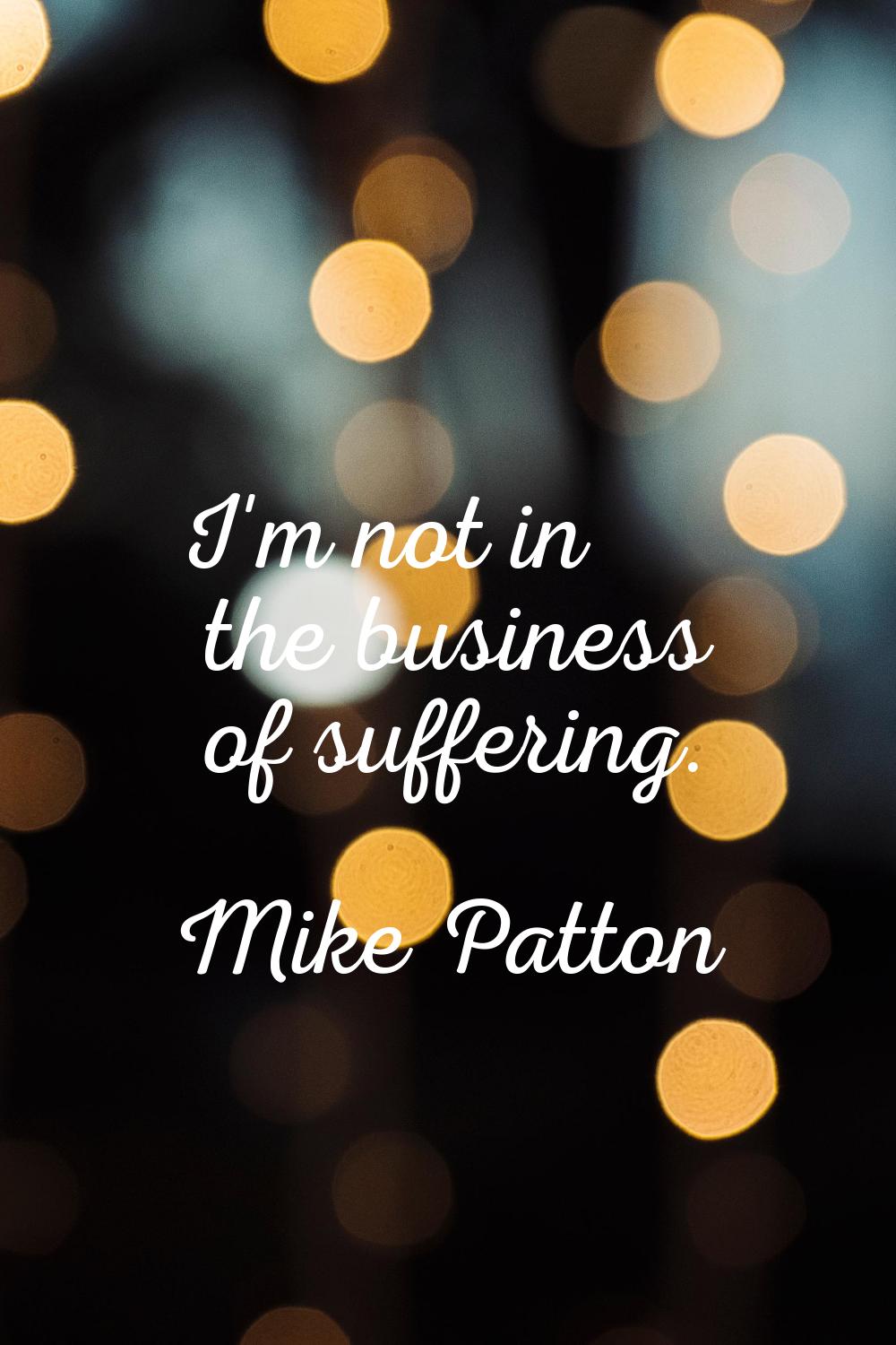 I'm not in the business of suffering.