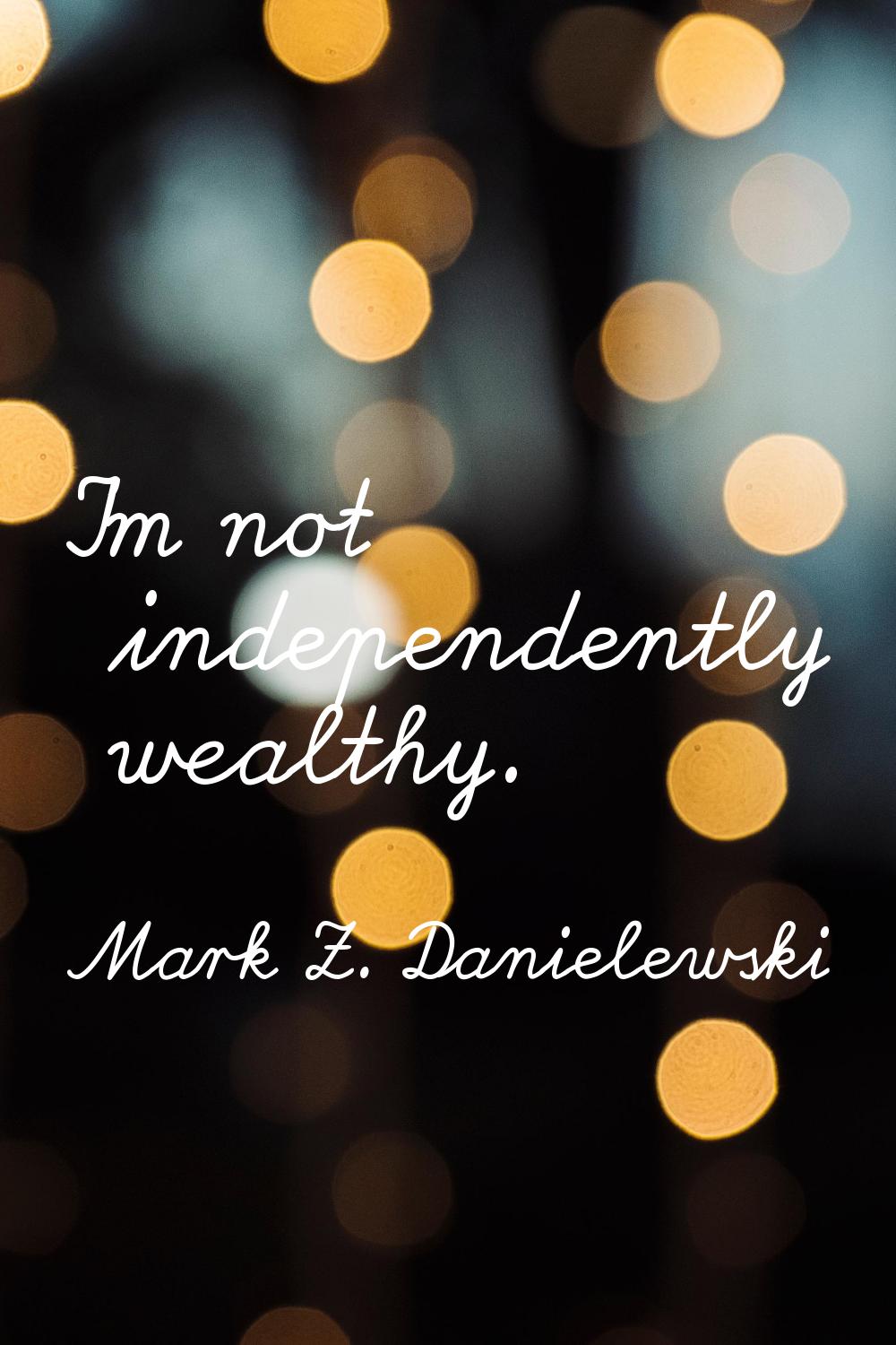 I'm not independently wealthy.