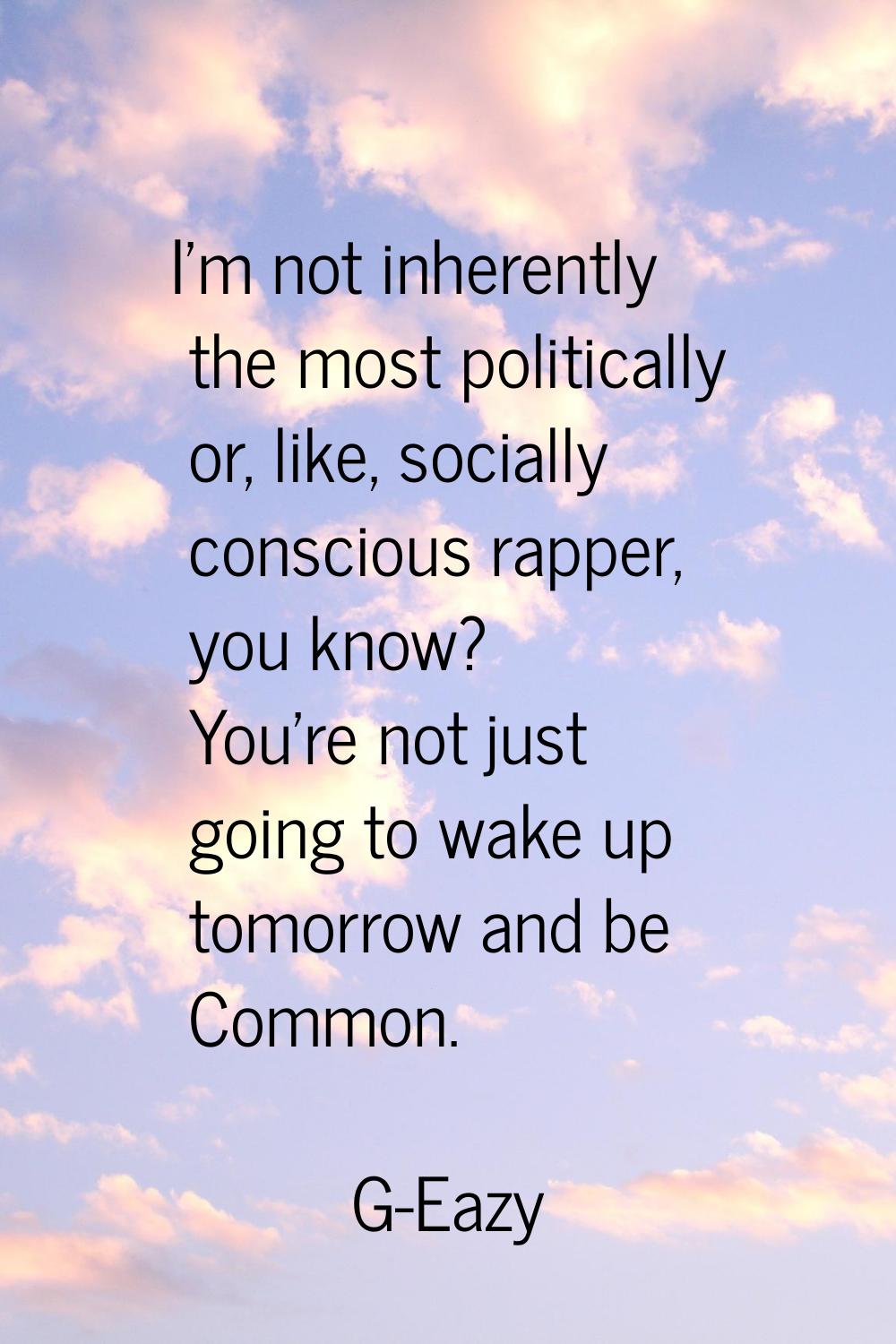 I'm not inherently the most politically or, like, socially conscious rapper, you know? You're not j