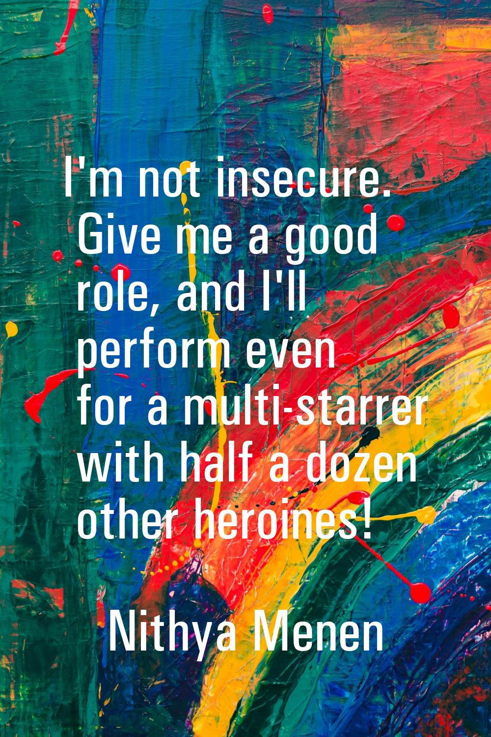I'm not insecure. Give me a good role, and I'll perform even for a multi-starrer with half a dozen 