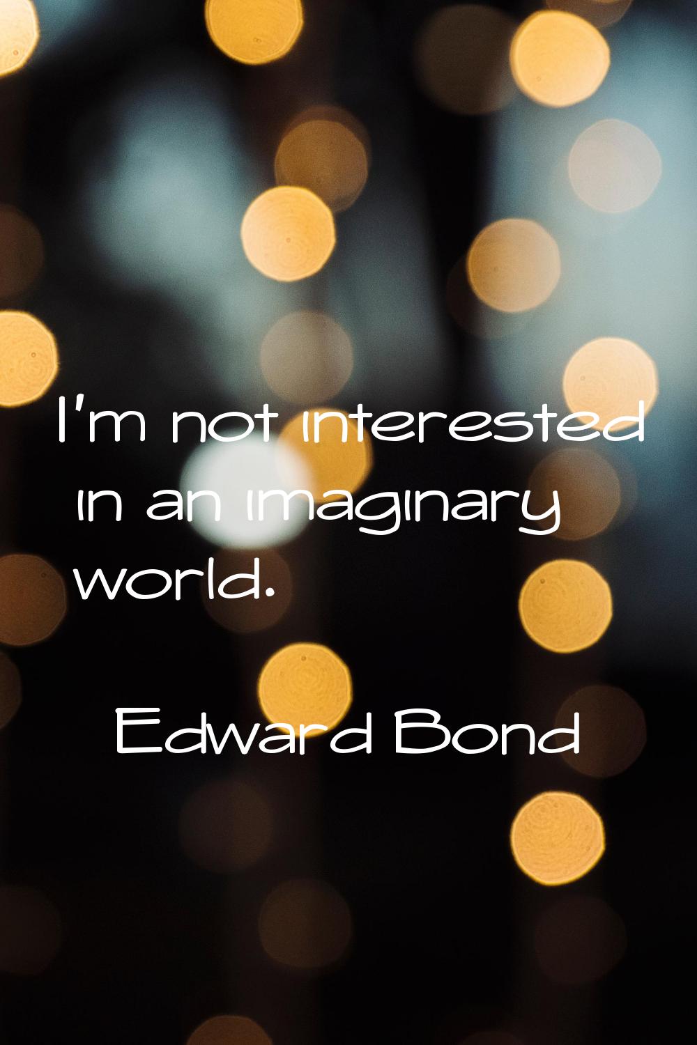 I'm not interested in an imaginary world.