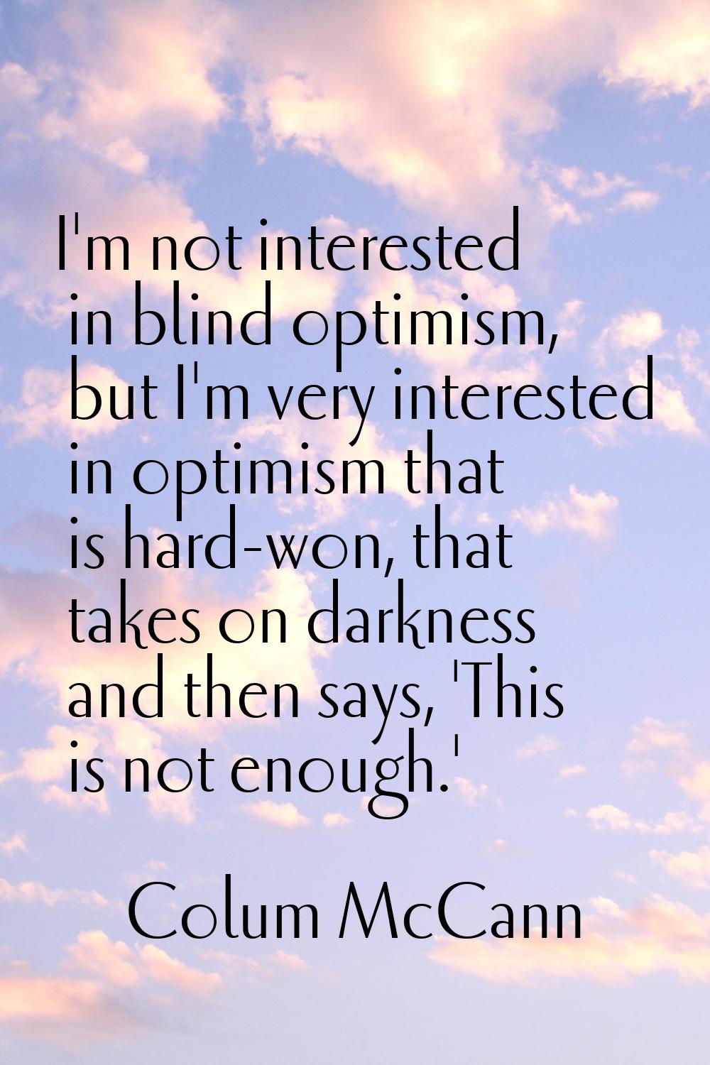 I'm not interested in blind optimism, but I'm very interested in optimism that is hard-won, that ta