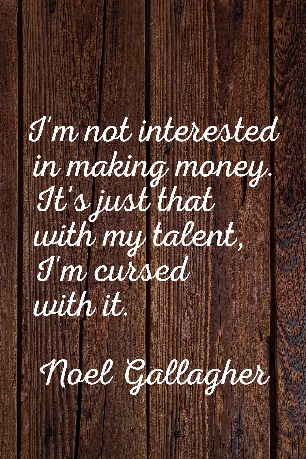 I'm not interested in making money. It's just that with my talent, I'm cursed with it.