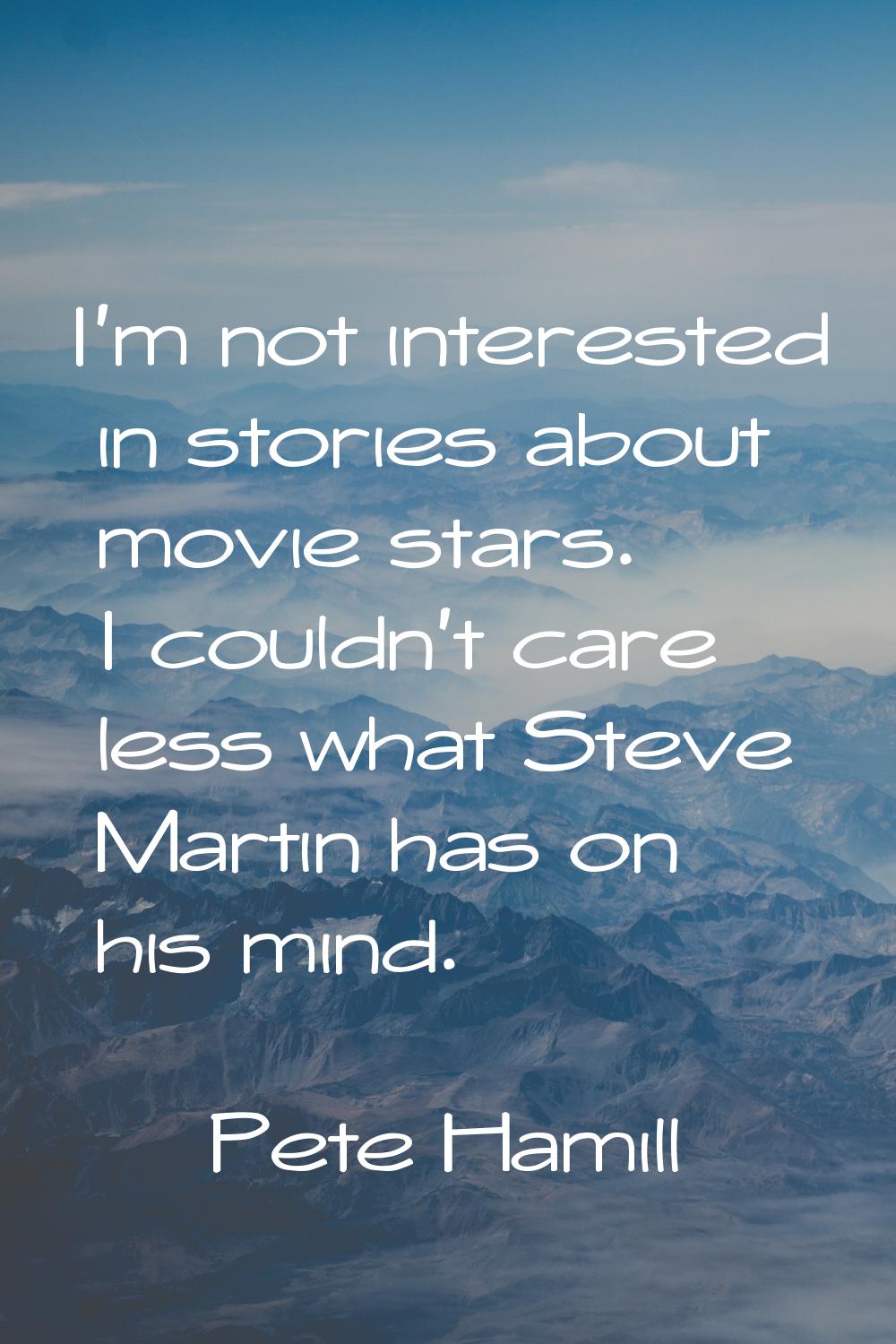 I'm not interested in stories about movie stars. I couldn't care less what Steve Martin has on his 