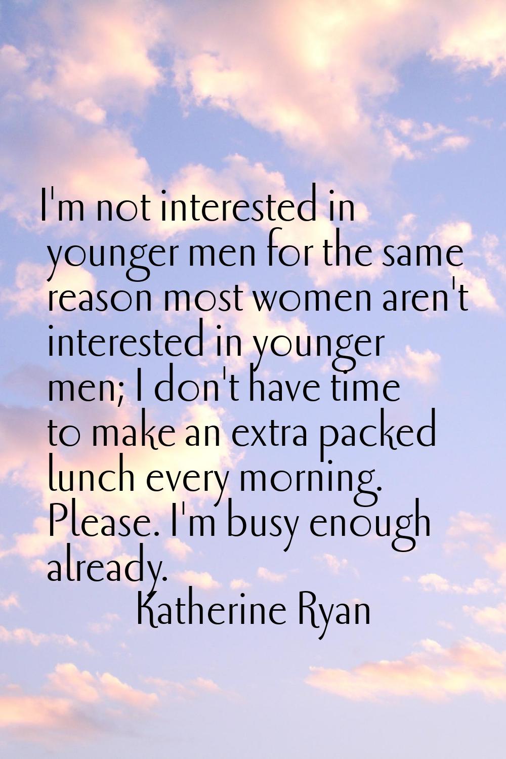 I'm not interested in younger men for the same reason most women aren't interested in younger men; 