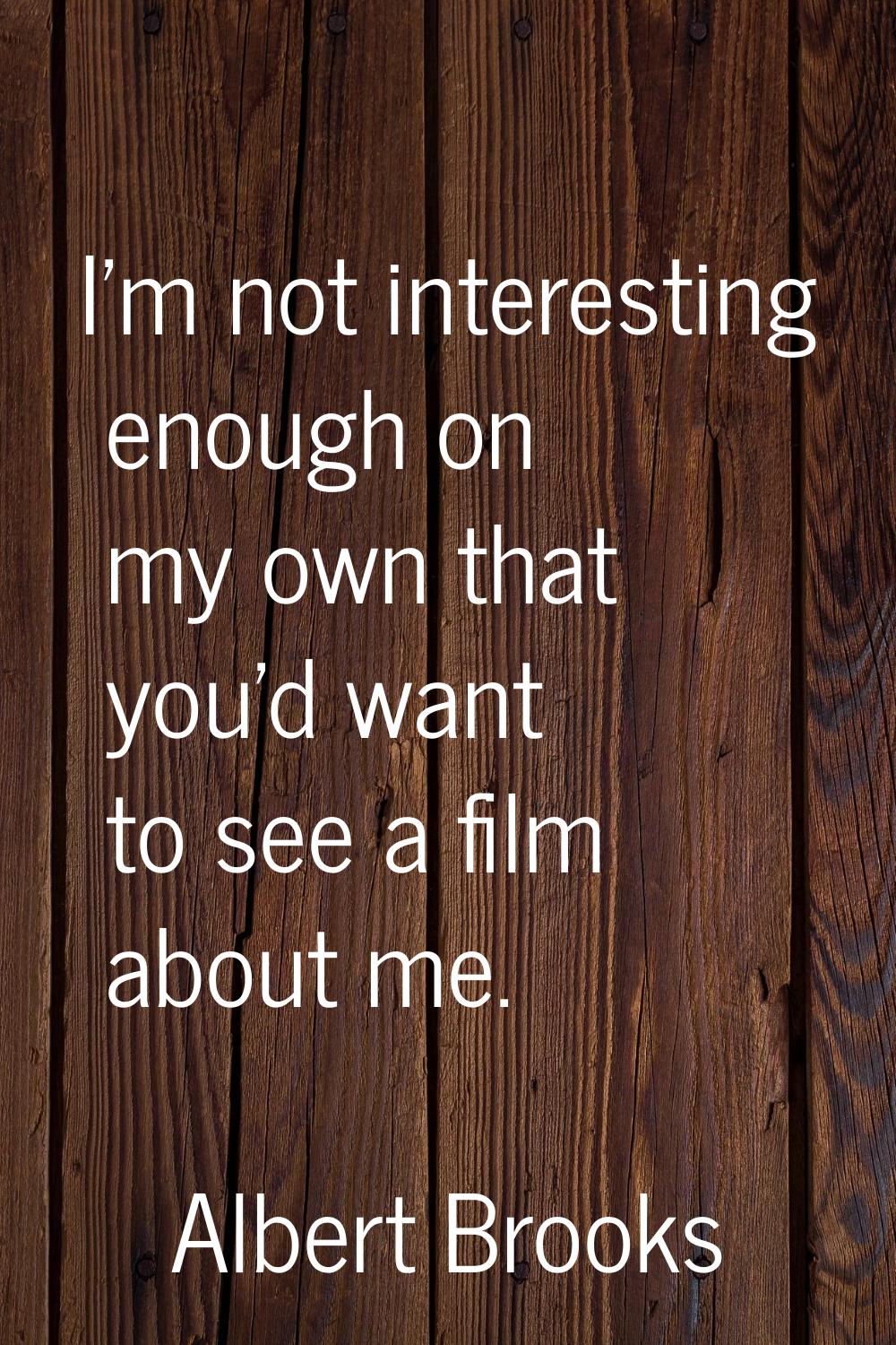 I'm not interesting enough on my own that you'd want to see a film about me.