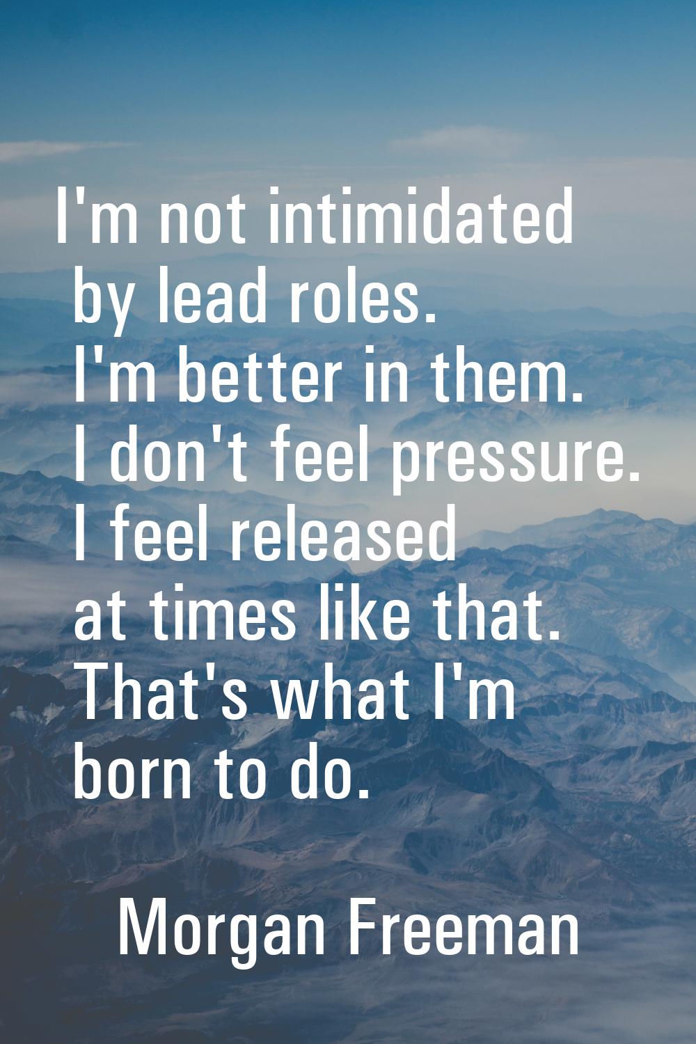 I'm not intimidated by lead roles. I'm better in them. I don't feel pressure. I feel released at ti
