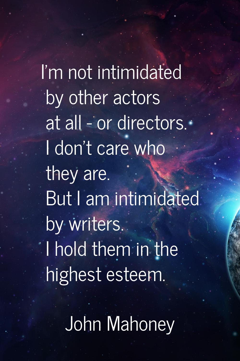 I'm not intimidated by other actors at all - or directors. I don't care who they are. But I am inti
