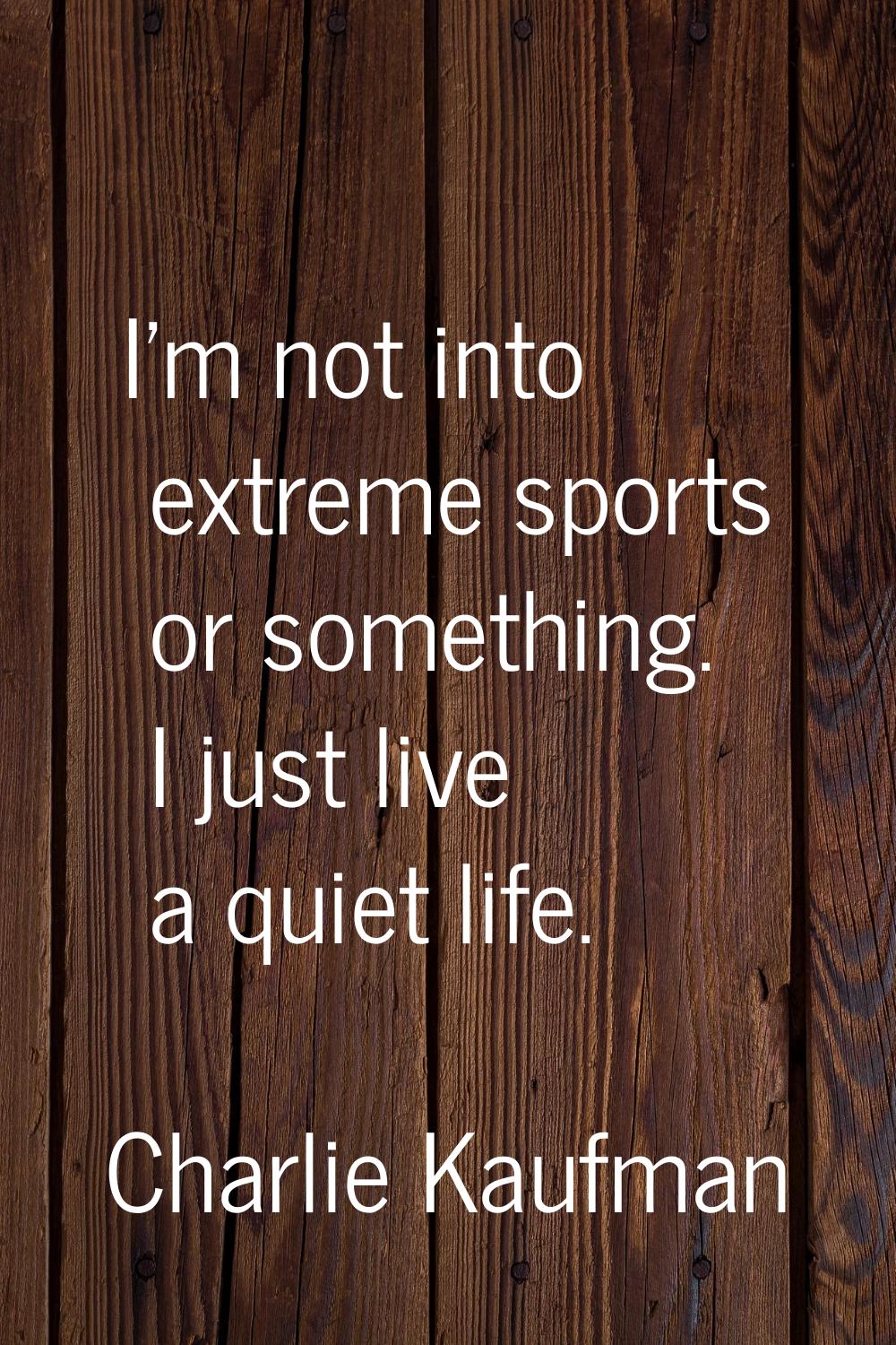 I'm not into extreme sports or something. I just live a quiet life.