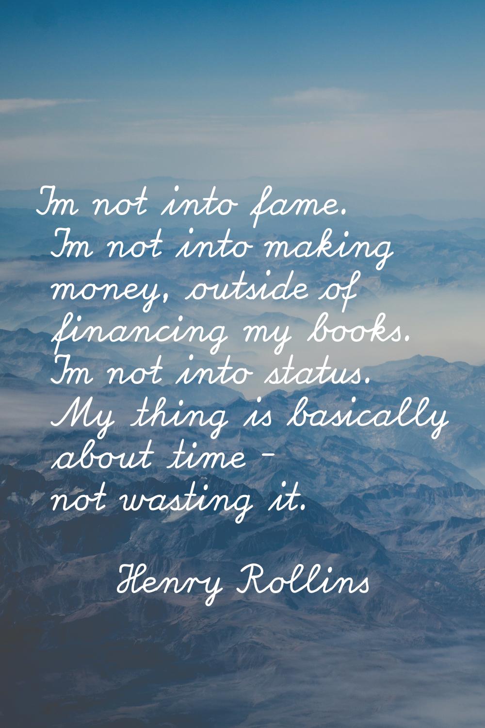 I'm not into fame. I'm not into making money, outside of financing my books. I'm not into status. M