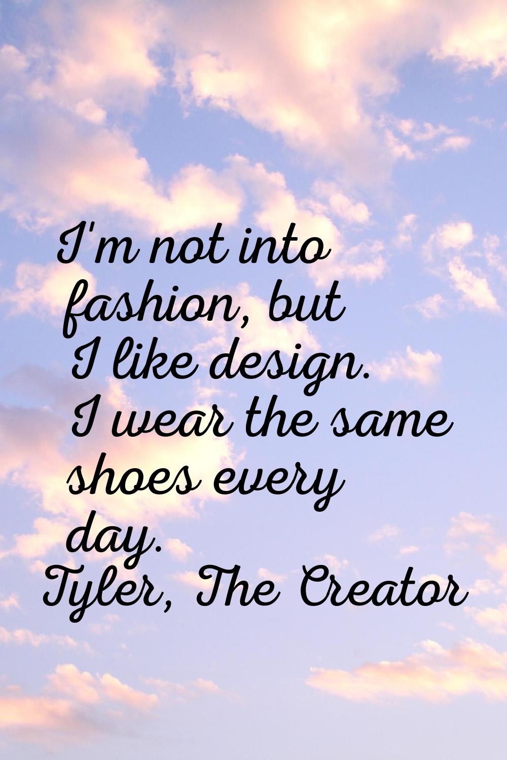 I'm not into fashion, but I like design. I wear the same shoes every day.