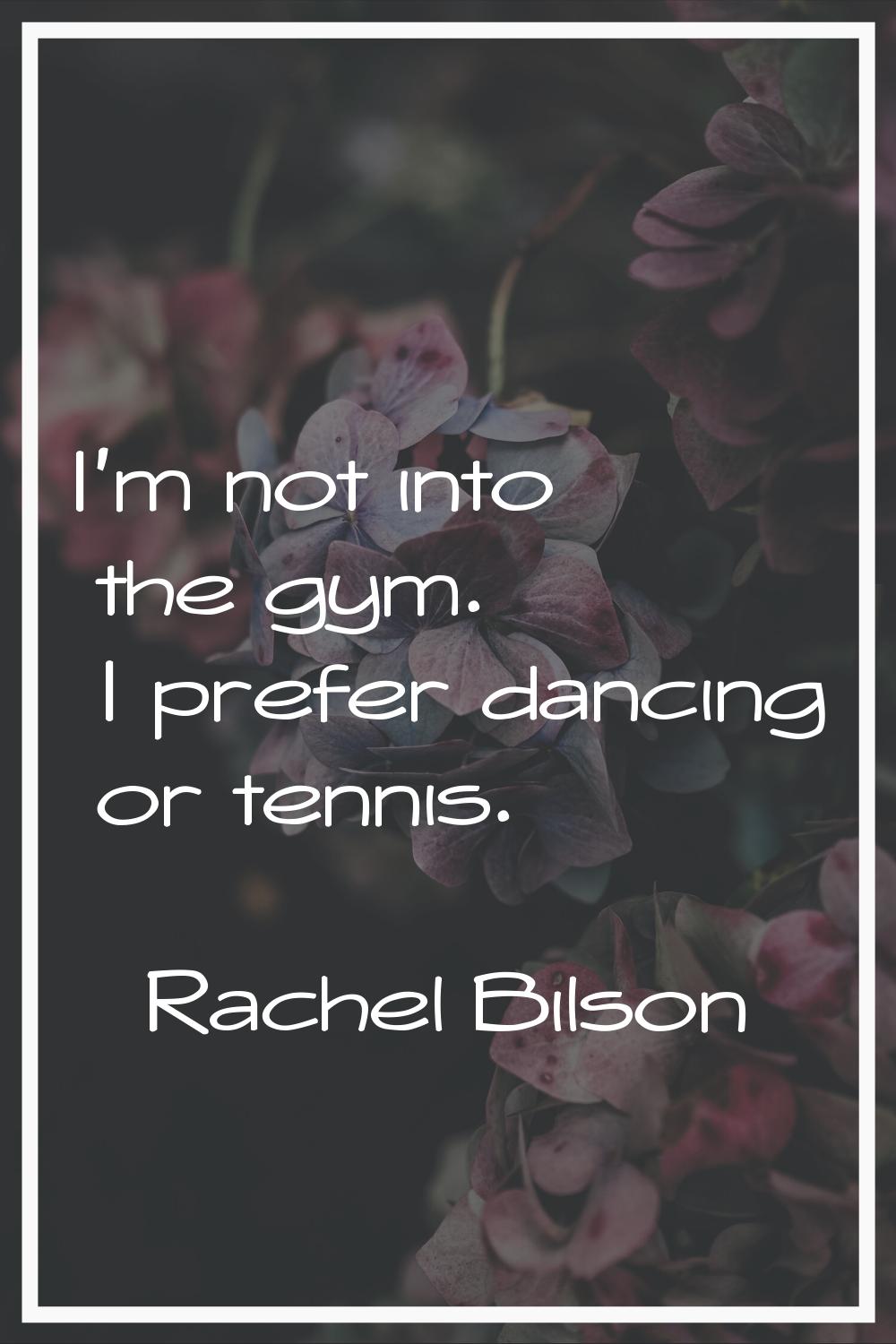 I'm not into the gym. I prefer dancing or tennis.