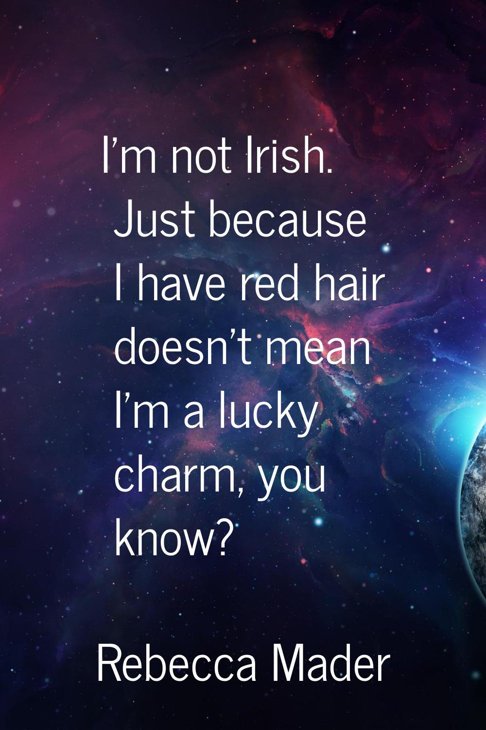 I'm not Irish. Just because I have red hair doesn't mean I'm a lucky charm, you know?