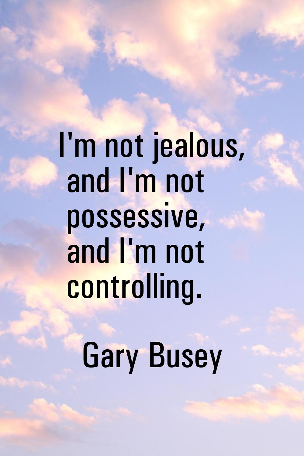 I'm not jealous, and I'm not possessive, and I'm not controlling.