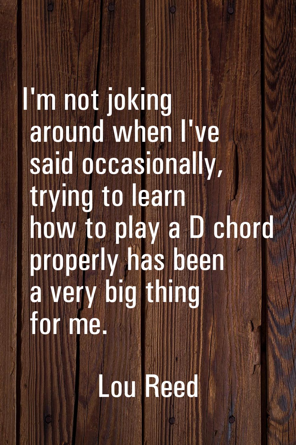 I'm not joking around when I've said occasionally, trying to learn how to play a D chord properly h