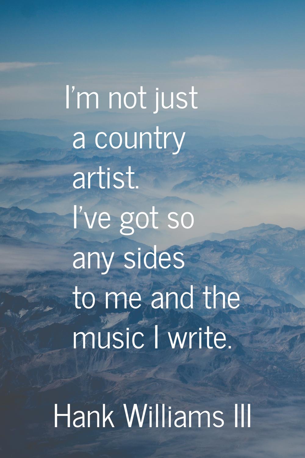 I'm not just a country artist. I've got so any sides to me and the music I write.