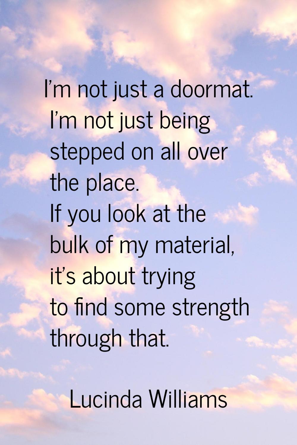 I'm not just a doormat. I'm not just being stepped on all over the place. If you look at the bulk o