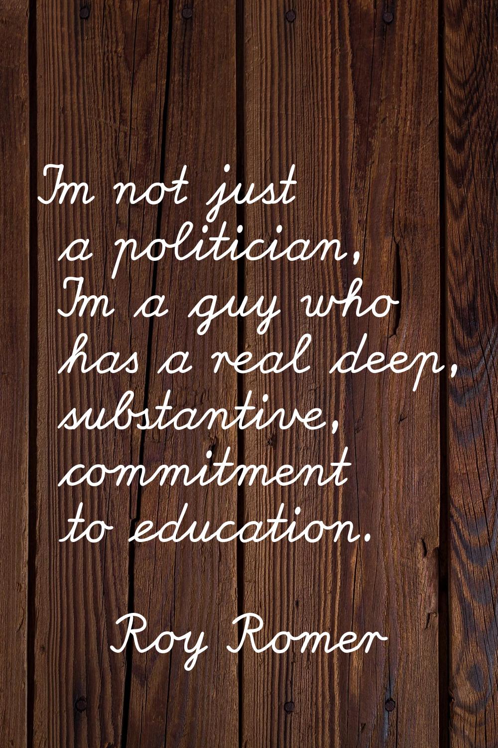I'm not just a politician, I'm a guy who has a real deep, substantive, commitment to education.
