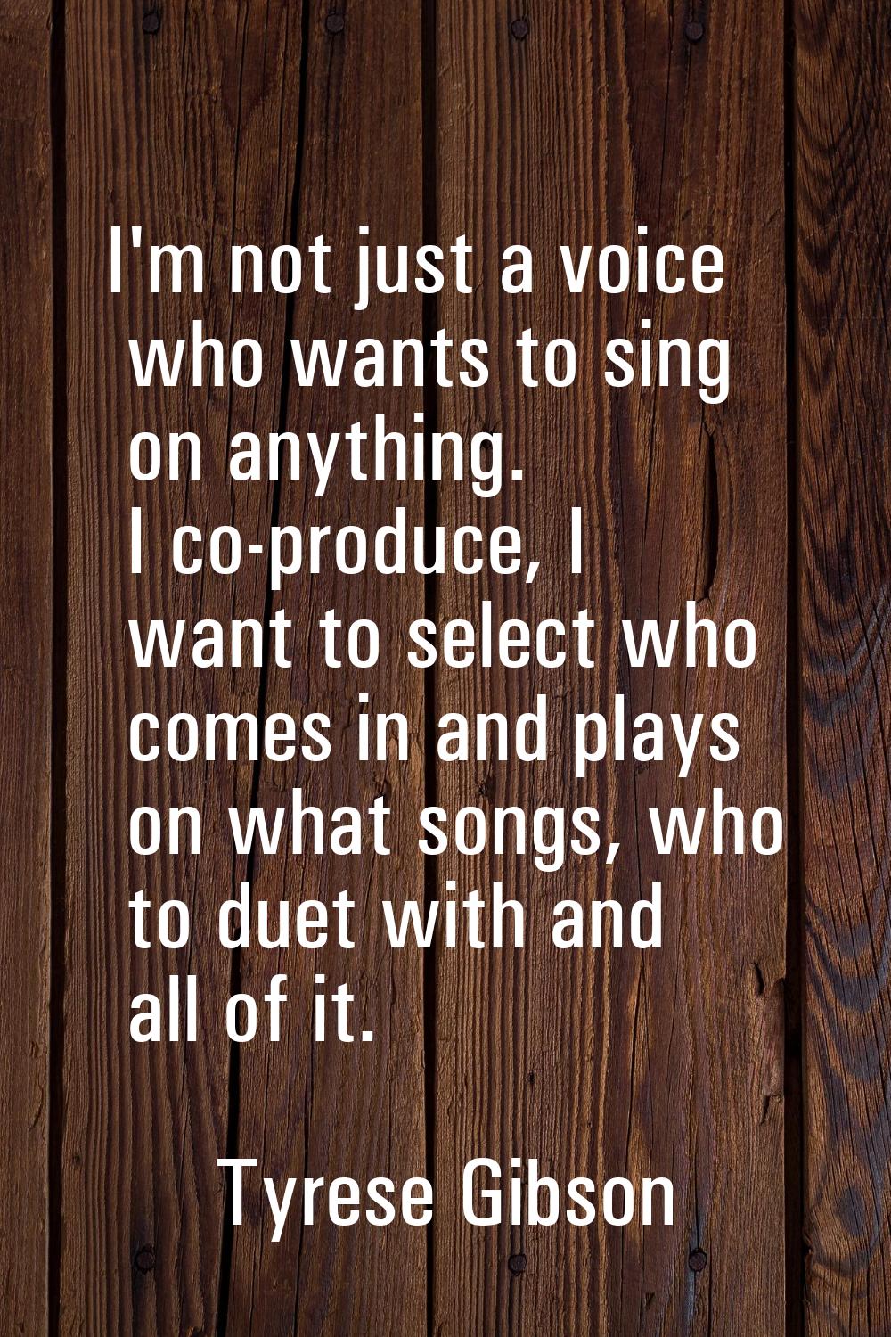 I'm not just a voice who wants to sing on anything. I co-produce, I want to select who comes in and