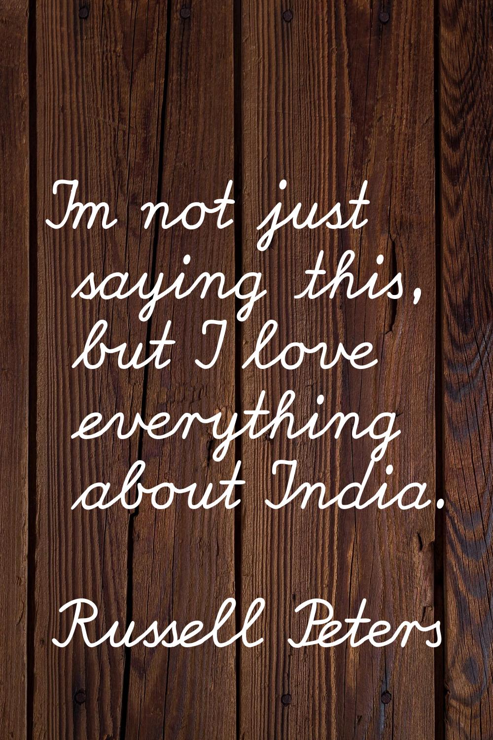 I'm not just saying this, but I love everything about India.