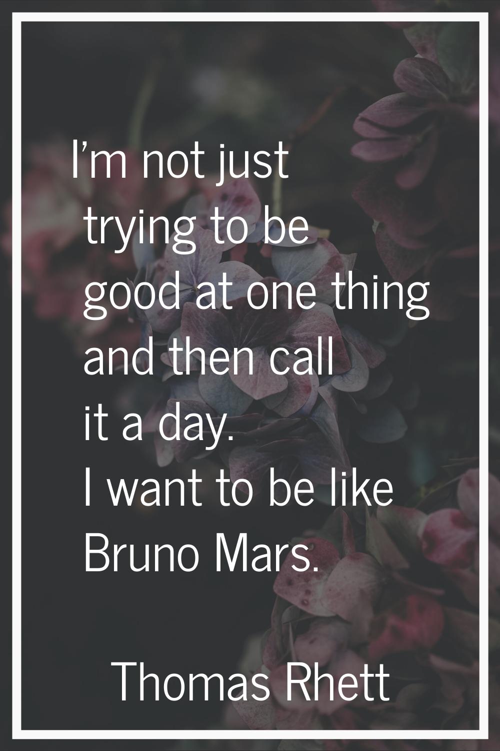I'm not just trying to be good at one thing and then call it a day. I want to be like Bruno Mars.