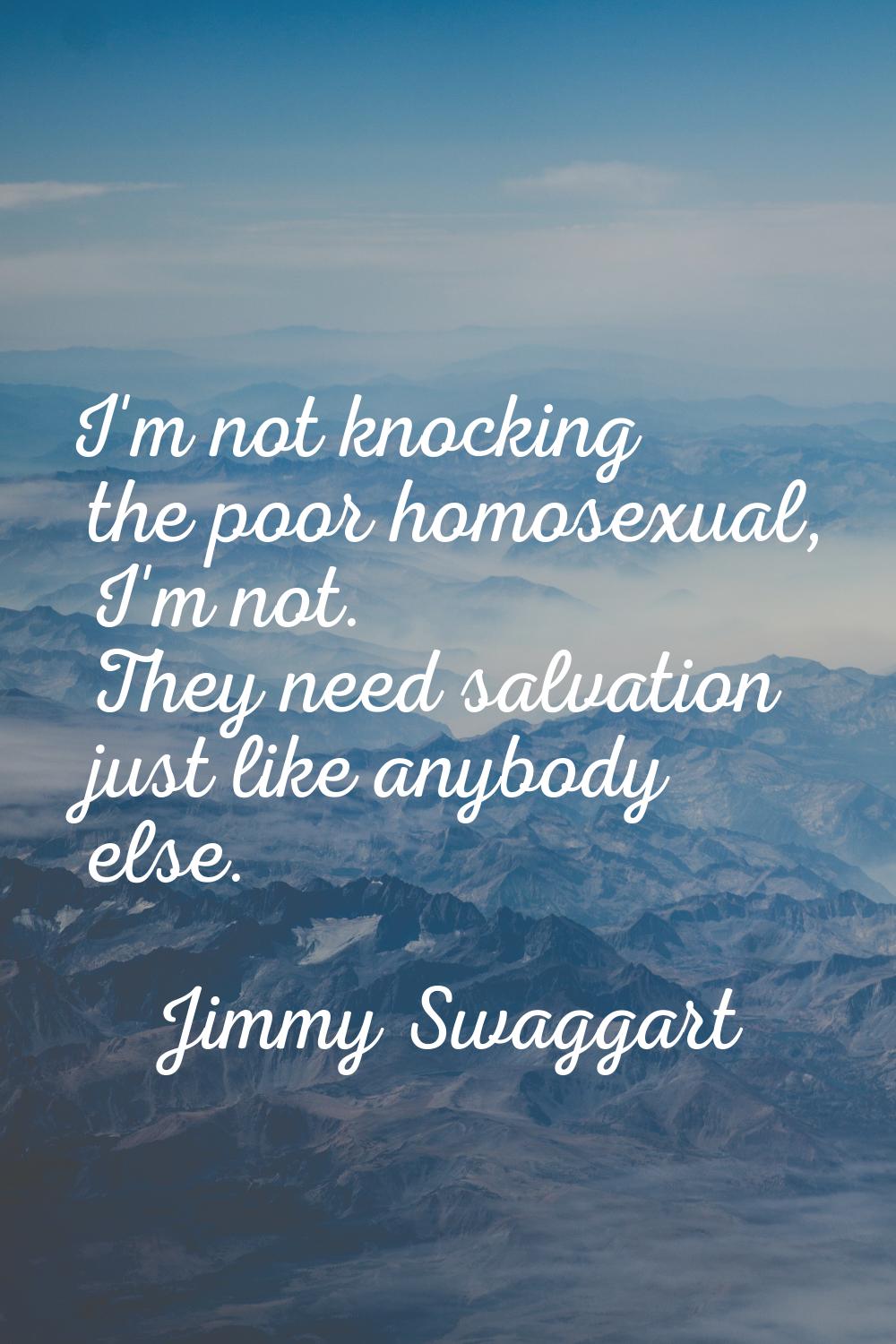 I'm not knocking the poor homosexual, I'm not. They need salvation just like anybody else.