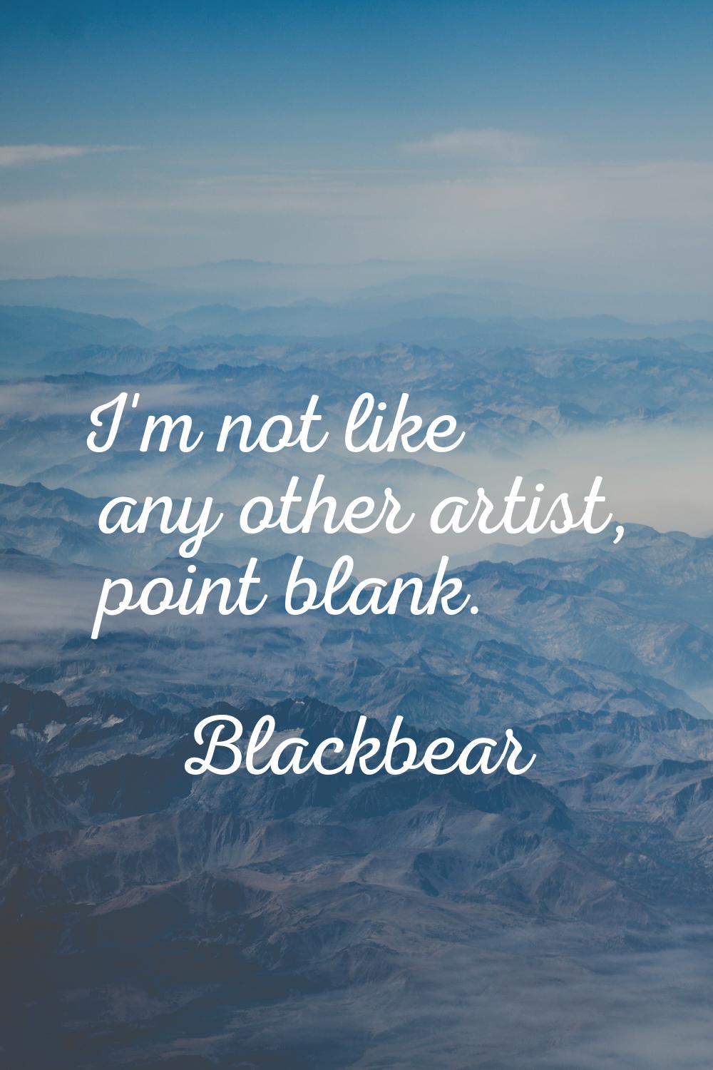 I'm not like any other artist, point blank.