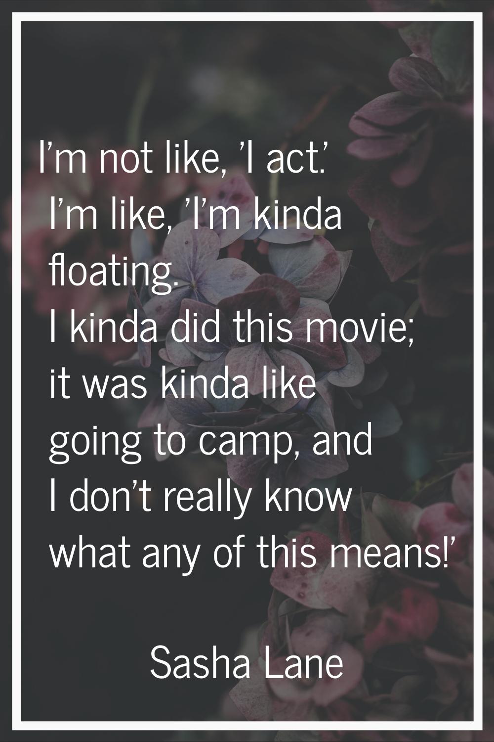 I'm not like, 'I act.' I'm like, 'I'm kinda floating. I kinda did this movie; it was kinda like goi