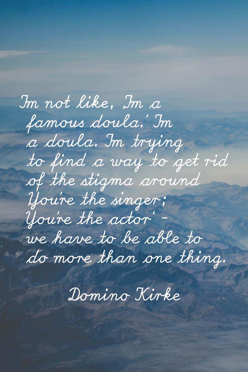 I'm not like, 'I'm a famous doula.' I'm a doula. I'm trying to find a way to get rid of the stigma 