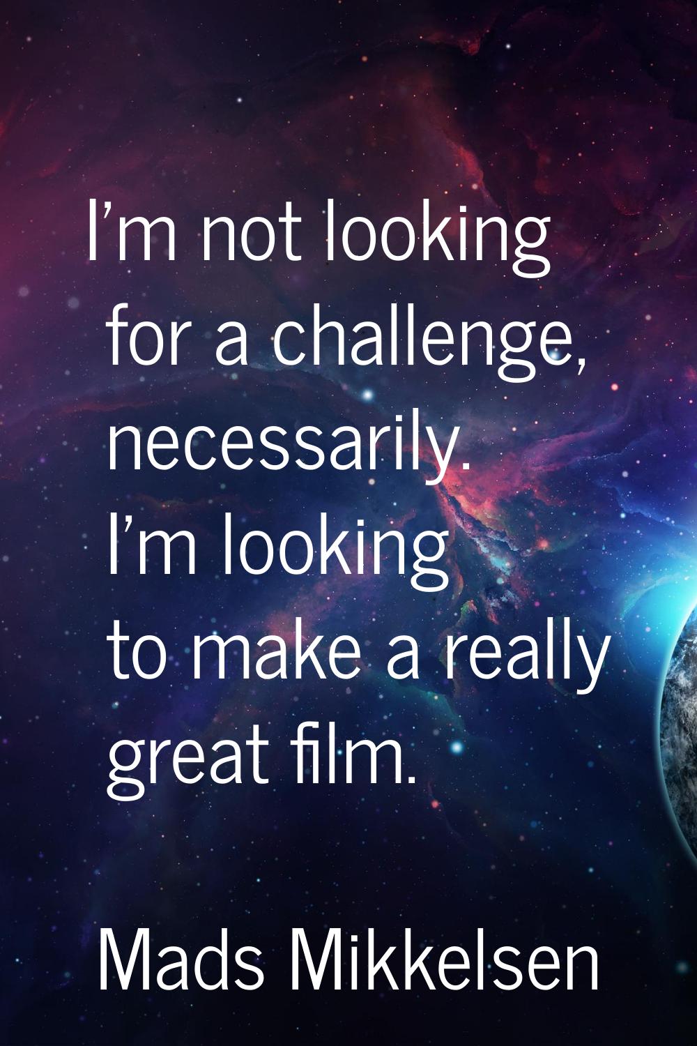I'm not looking for a challenge, necessarily. I'm looking to make a really great film.