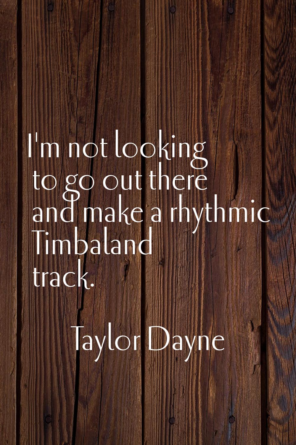 I'm not looking to go out there and make a rhythmic Timbaland track.