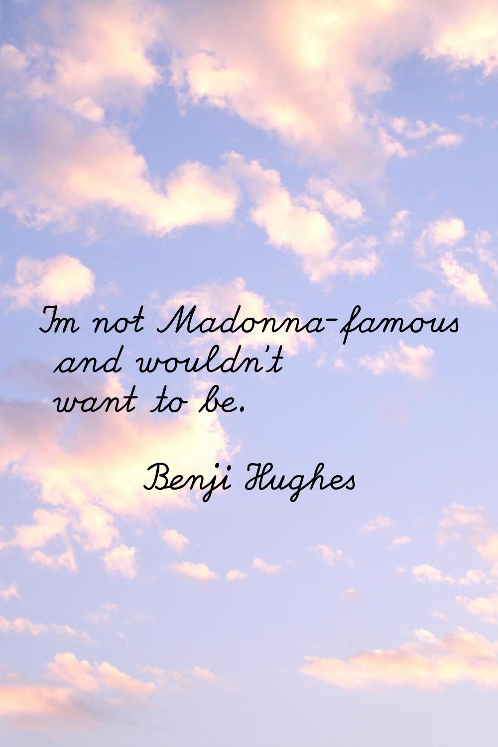 I'm not Madonna-famous and wouldn't want to be.