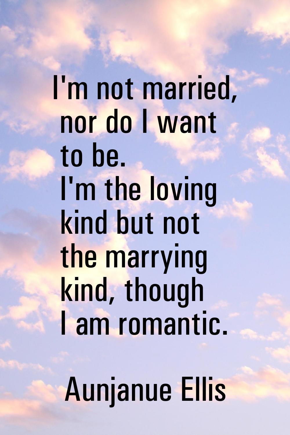 I'm not married, nor do I want to be. I'm the loving kind but not the marrying kind, though I am ro