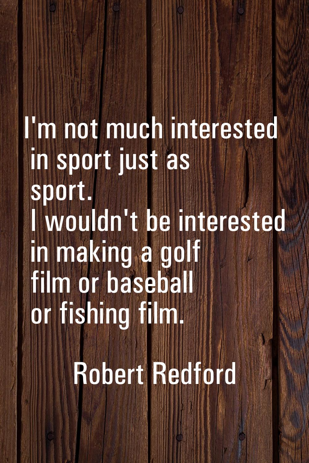 I'm not much interested in sport just as sport. I wouldn't be interested in making a golf film or b