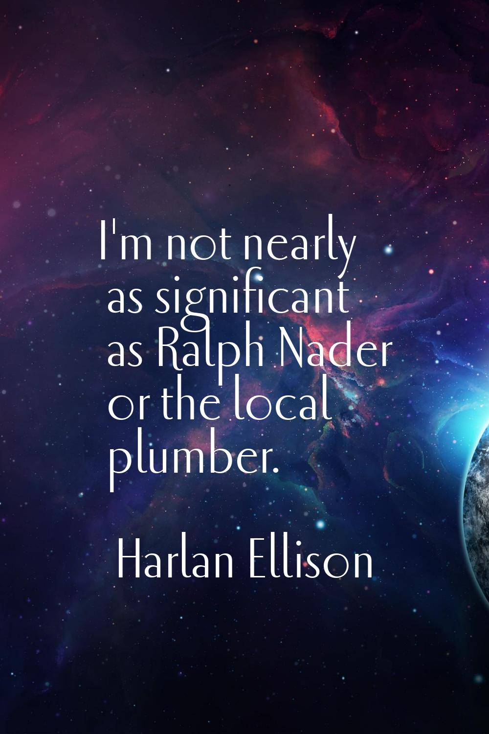 I'm not nearly as significant as Ralph Nader or the local plumber.