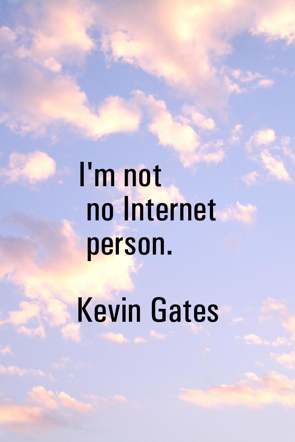 I'm not no Internet person.
