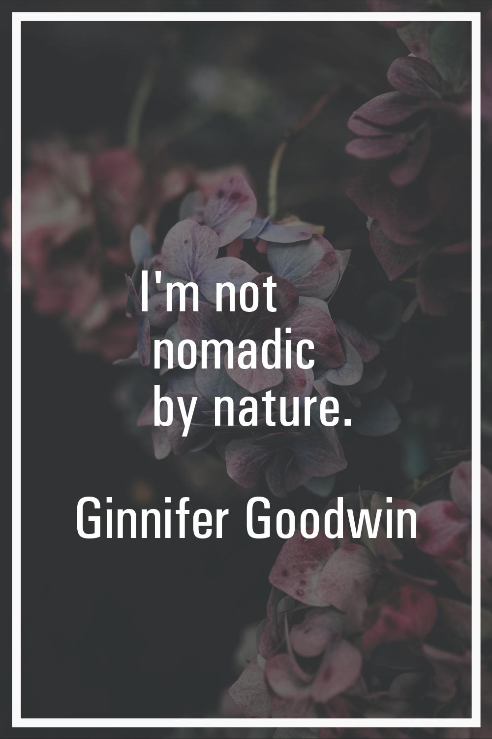 I'm not nomadic by nature.