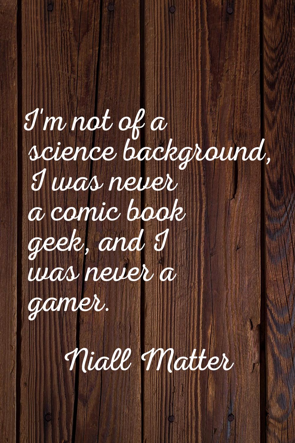 I'm not of a science background, I was never a comic book geek, and I was never a gamer.