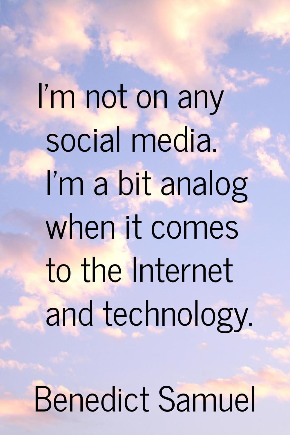 I'm not on any social media. I'm a bit analog when it comes to the Internet and technology.