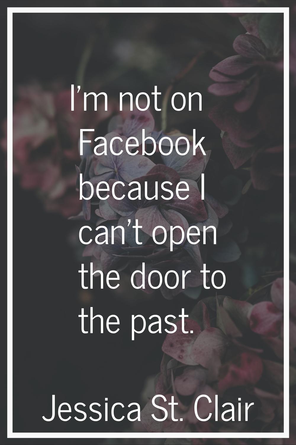 I'm not on Facebook because I can't open the door to the past.