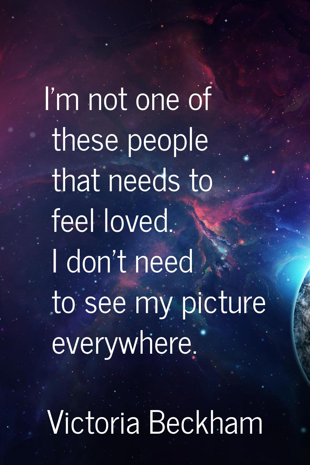 I'm not one of these people that needs to feel loved. I don't need to see my picture everywhere.